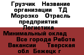 Грузчик › Название организации ­ ТД Морозко › Отрасль предприятия ­ Логистика › Минимальный оклад ­ 19 500 - Все города Работа » Вакансии   . Тверская обл.,Бежецк г.